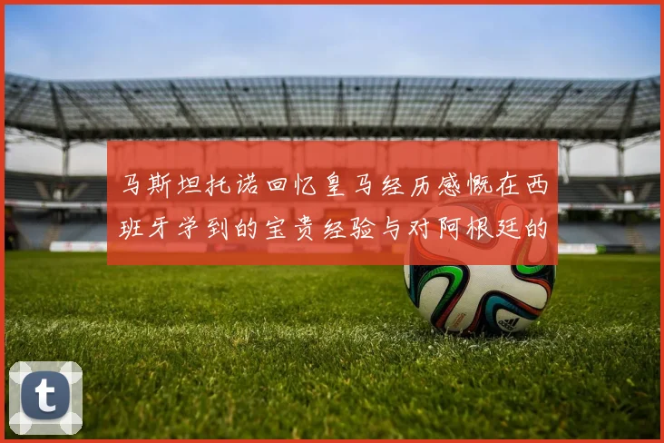 马斯坦托诺回忆皇马经历感慨在西班牙学到的宝贵经验与对阿根廷的思念