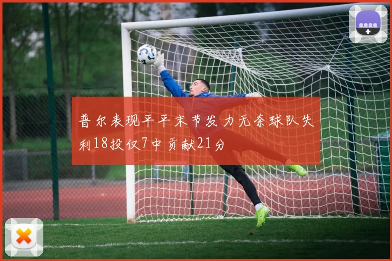 普尔表现平平末节发力无奈球队失利18投仅7中贡献21分