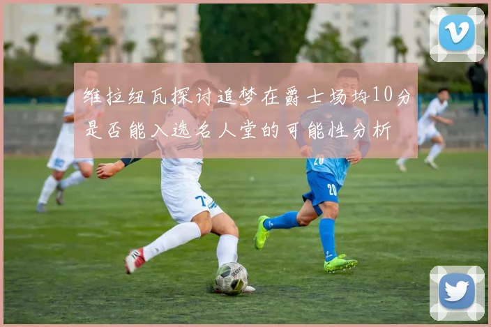 维拉纽瓦探讨追梦在爵士场均10分是否能入选名人堂的可能性分析