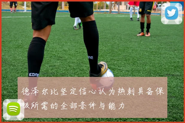 德泽尔比坚定信心认为热刺具备保级所需的全部条件与能力
