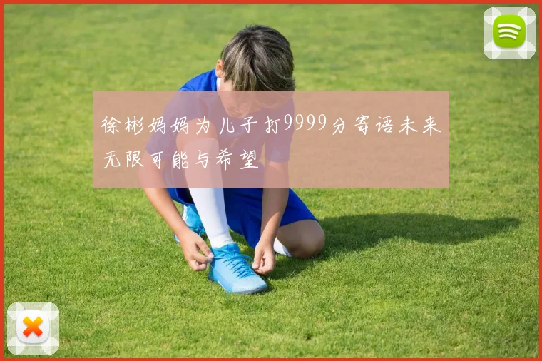 徐彬妈妈为儿子打9999分寄语未来无限可能与希望