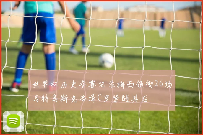 世界杯历史参赛记录梅西领衔26场马特乌斯克洛泽C罗紧随其后